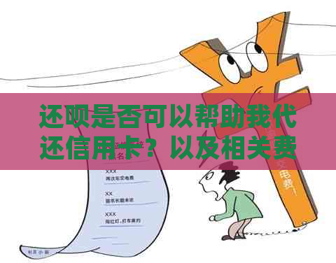 还呗是否可以帮助我代还信用卡？以及相关费用、操作流程等详细解答