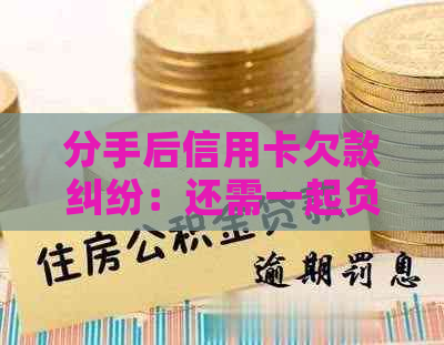 分手后信用卡欠款纠纷：还需一起负责吗？