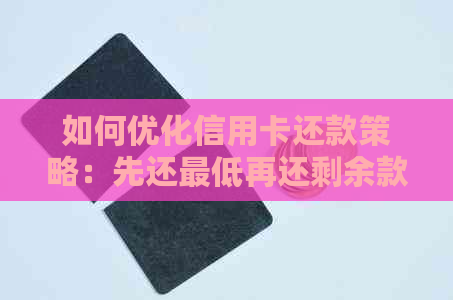 如何优化信用卡还款策略：先还更低再还剩余款项是否可行？