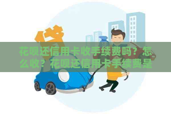 花呗还信用卡收手续费吗？怎么收？花呗还信用卡手续费是多少？