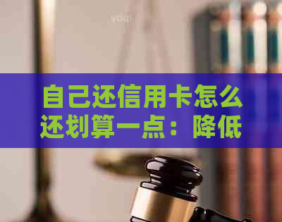 自己还信用卡怎么还划算一点：降低利息与省钱技巧