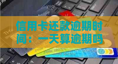 信用卡还款逾期时间：一天算逾期吗？了解信用卡逾期宽限期和免息期