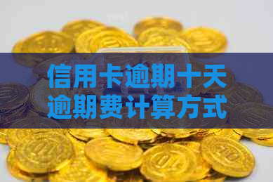 信用卡逾期十天逾期费计算方式与具体金额