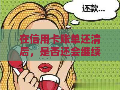 在信用卡账单还清后，是否还会继续扣除利息？了解详细情况