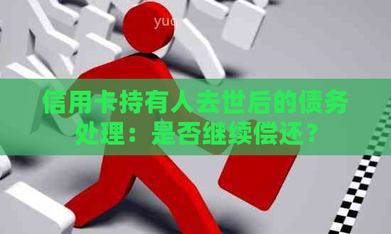 信用卡持有人去世后的债务处理：是否继续偿还？