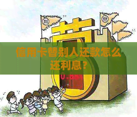 信用卡替别人还款怎么还利息？