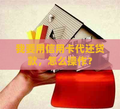 我要用信用卡代还贷款，怎么操作？