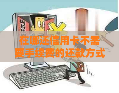 在哪还信用卡不需要手续费的还款方式及相关注意事项