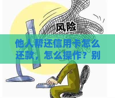 他人帮还信用卡怎么还款，怎么操作？别人帮忙还信用卡的步骤和方法是什么？