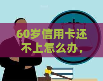 60岁信用卡还不上怎么办，后果如何？65岁信用卡无力偿还处理方法