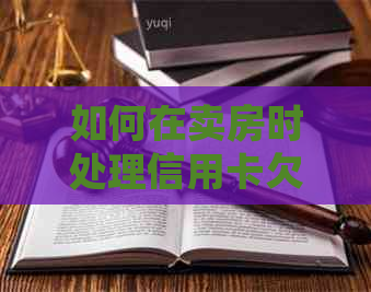 如何在卖房时处理信用卡欠款？全面指南解决您的疑虑和问题