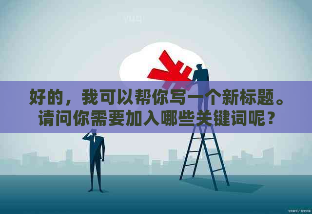 好的，我可以帮你写一个新标题。请问你需要加入哪些关键词呢？