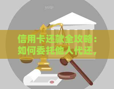 信用卡还款全攻略：如何委托他人代还，安全可靠又省心！