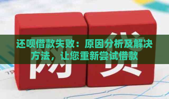 还呗借款失败：原因分析及解决方法，让您重新尝试借款