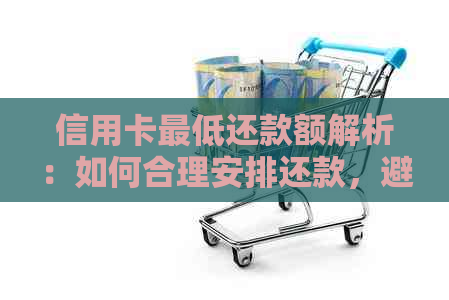 信用卡更低还款额解析：如何合理安排还款，避免逾期和利息负担？