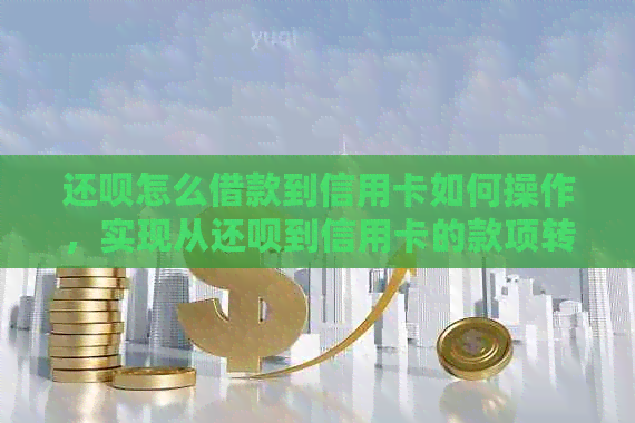 还呗怎么借款到信用卡如何操作，实现从还呗到信用卡的款项转账。