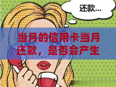 当月的信用卡当月还款，是否会产生利息？本月使用信用卡的款项何时归还？