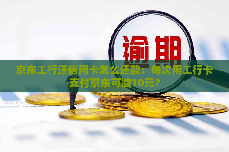 京东工行还信用卡怎么还款：每次用工行卡支付京东可减10元？