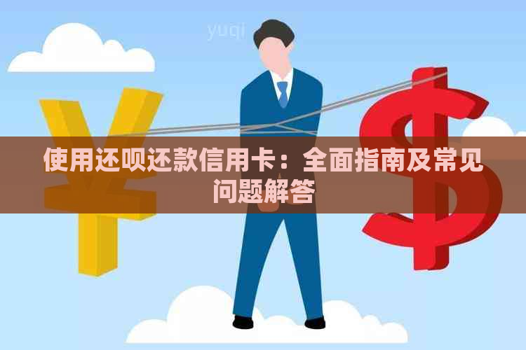 使用还呗还款信用卡：全面指南及常见问题解答