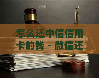 怎么还中信信用卡的钱 - 微信还款，银行卡还款方式详解