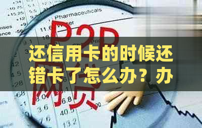 还信用卡的时候还错卡了怎么办？办理流程及错误处理方法