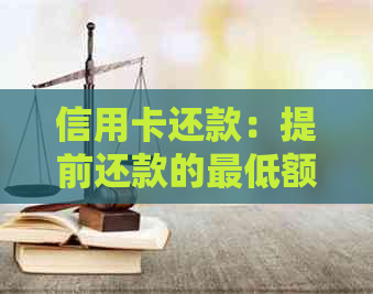 信用卡还款：提前还款的更低额度限制详解及相关注意事项