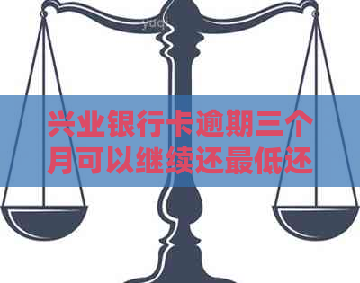 兴业银行卡逾期三个月可以继续还更低还款吗-兴业银行逾期三个月还清卡还能使用吗?