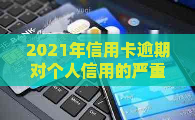 2021年信用卡逾期对个人信用的严重影响及修复方法