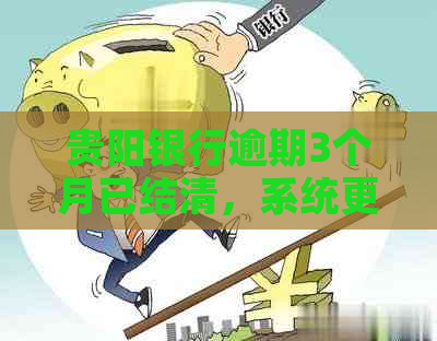 贵阳银行逾期3个月已结清，系统更新所需时间及相关注意事项