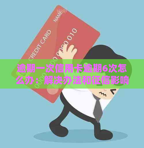 逾期一次信用卡逾期6次怎么办：解决办法和影响分析