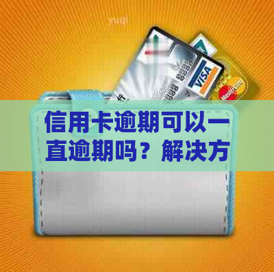 信用卡逾期可以一直逾期吗？解决方法和时间解读