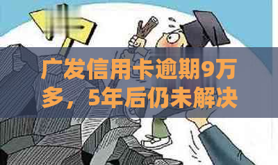 广发信用卡逾期9万多，5年后仍未解决：原因、影响及解决方案全面解析