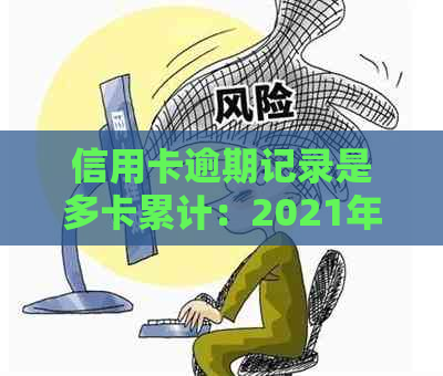 信用卡逾期记录是多卡累计：2021年逾期金额与牢狱之灾的风险分析