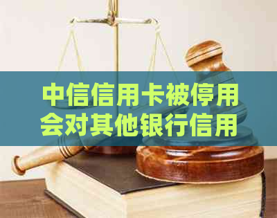 中信信用卡被停用会对其他银行信用卡产生影响吗？如何解决这个问题？