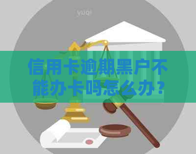 信用卡逾期黑户不能办卡吗怎么办？如何解决这个问题？