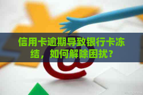 信用卡逾期导致银行卡冻结，如何解除困扰？