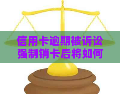 信用卡逾期被诉讼强制销卡后将如何应对？