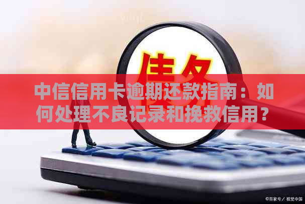 中信信用卡逾期还款指南：如何处理不良记录和挽救信用？