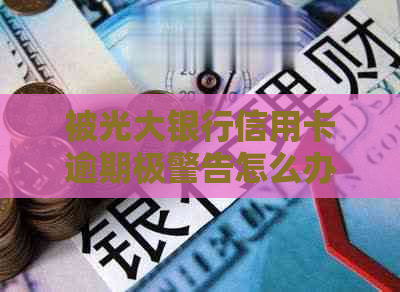 被光大银行信用卡逾期极警告怎么办？2021年逾期办理指南