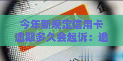 今年新规定信用卡逾期多久会起诉：逾期后的具体时长及后果