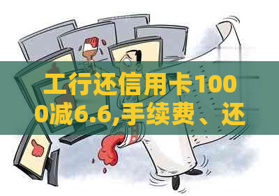 工行还信用卡1000减6.6,手续费、还款卡选择与限额问题解析