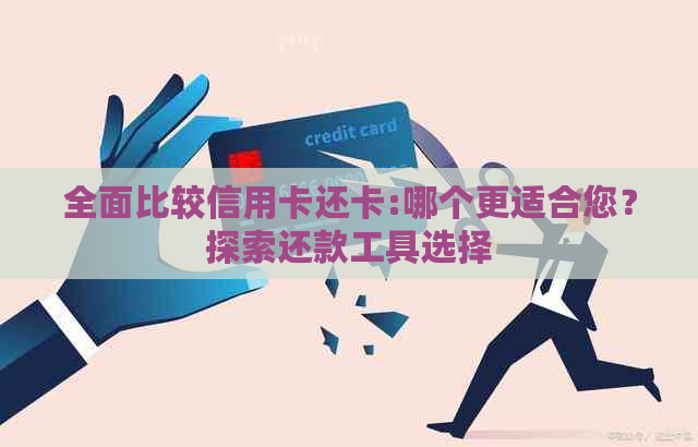 全面比较信用卡还卡:哪个更适合您？探索还款工具选择