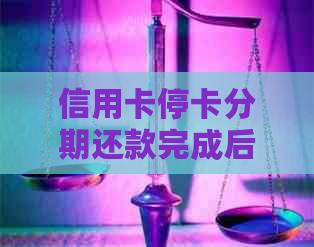 信用卡停卡分期还款完成后，是否能继续使用？安全吗？如何处理？