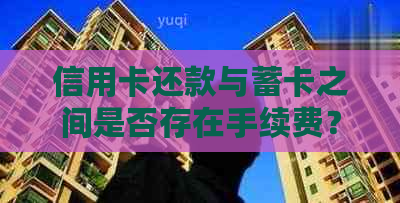 信用卡还款与蓄卡之间是否存在手续费？如何避免额外费用？