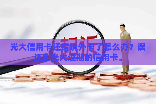 光大信用卡还错境外卡了怎么办？误还到光大过期的信用卡。