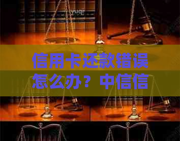 信用卡还款错误怎么办？中信信用卡处理指南