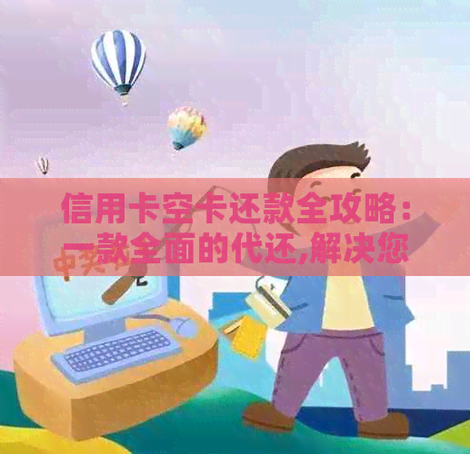 信用卡空卡还款全攻略：一款全面的代还,解决您的所有问题！