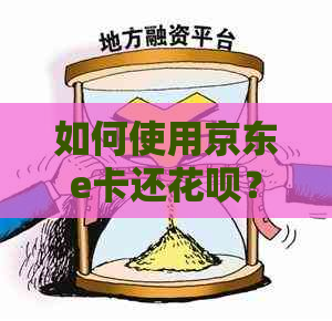 如何使用京东e卡还花呗？详细步骤和注意事项