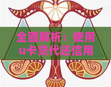 全面解析：使用u卡贷代还信用卡是否安全、有效？有哪些优缺点需注意？