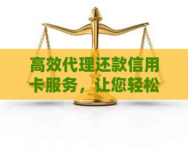 高效代理还款信用卡服务，让您轻松摆脱债务困扰